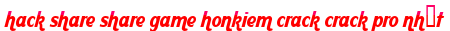 hack share share game honkiem crack crack pro nhất moi